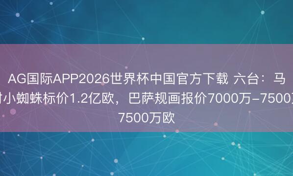 AG国际APP2026世界杯中国官方下载 六台：马竞对小蜘蛛标价1.2亿欧，巴萨规画报价7000万-7500万欧