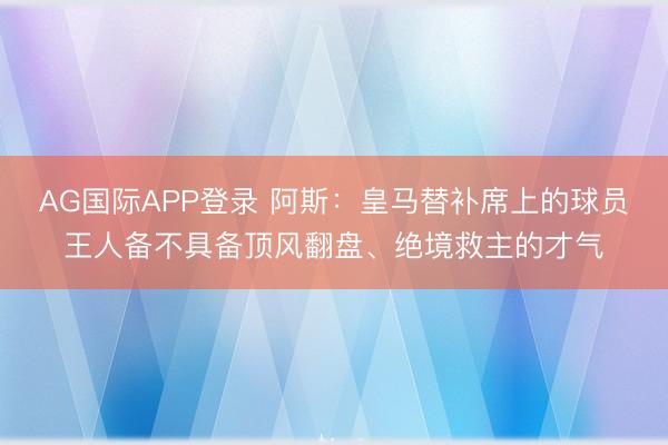 AG国际APP登录 阿斯：皇马替补席上的球员王人备不具备顶风翻盘、绝境救主的才气