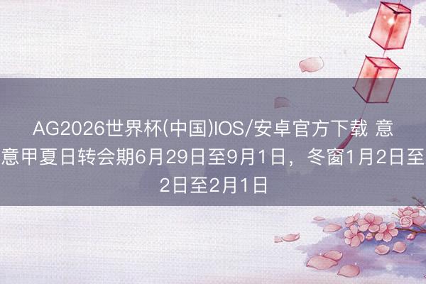 AG2026世界杯(中国)IOS/安卓官方下载 意太空：意甲夏日转会期6月29日至9月1日，冬窗1月2日至2月1日