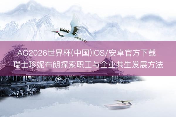 AG2026世界杯(中国)IOS/安卓官方下载 瑞士珍妮布朗探索职工与企业共生发展方法