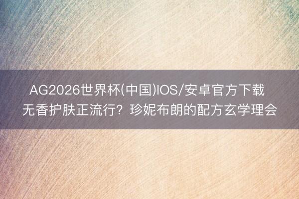 AG2026世界杯(中国)IOS/安卓官方下载 无香护肤正流行？珍妮布朗的配方玄学理会