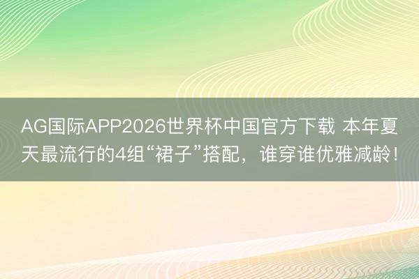 AG国际APP2026世界杯中国官方下载 本年夏天最流行的4组“裙子”搭配，谁穿谁优雅减龄！