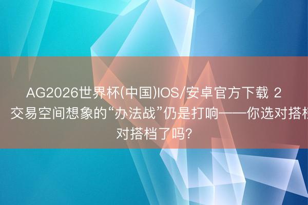 AG2026世界杯(中国)IOS/安卓官方下载 2026年，交易空间想象的“办法战”仍是打响——你选对搭档了吗？