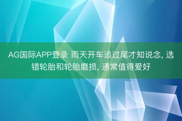 AG国际APP登录 雨天开车追过尾才知说念， 选错轮胎和轮胎磨损， 通常值得爱好
