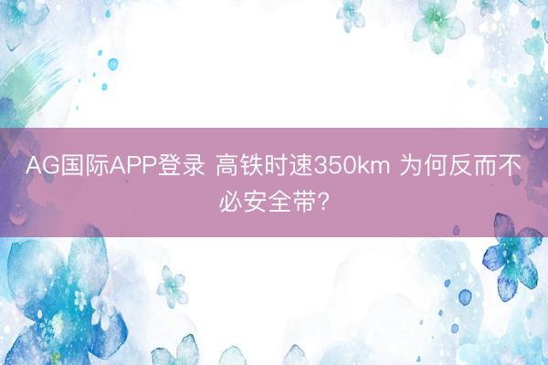 AG国际APP登录 高铁时速350km 为何反而不必安全带?