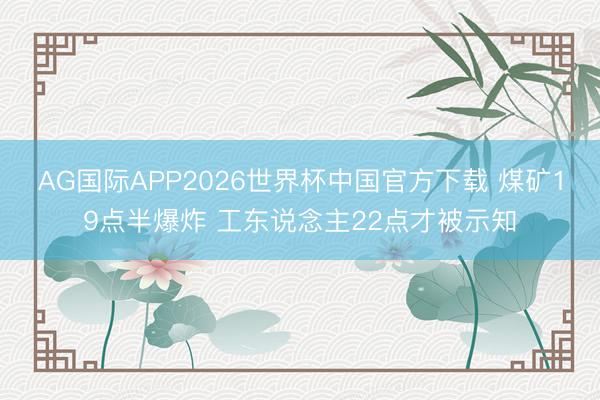AG国际APP2026世界杯中国官方下载 煤矿19点半爆炸 工东说念主22点才被示知