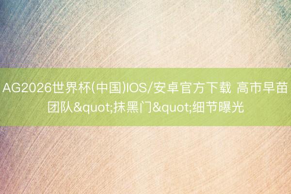 AG2026世界杯(中国)IOS/安卓官方下载 高市早苗团队"抹黑门"细节曝光