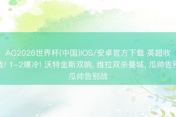 AG2026世界杯(中国)IOS/安卓官方下载 英超收官战! 1-2爆冷! 沃特金斯双响， 维拉双杀曼城， 瓜帅告别战