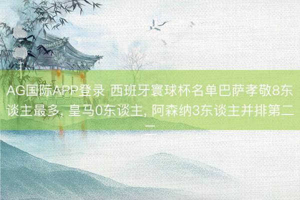 AG国际APP登录 西班牙寰球杯名单巴萨孝敬8东谈主最多， 皇马0东谈主， 阿森纳3东谈主并排第二
