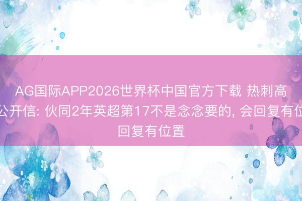 AG国际APP2026世界杯中国官方下载 热刺高层公开信: 伙同2年英超第17不是念念要的， 会回复有位置