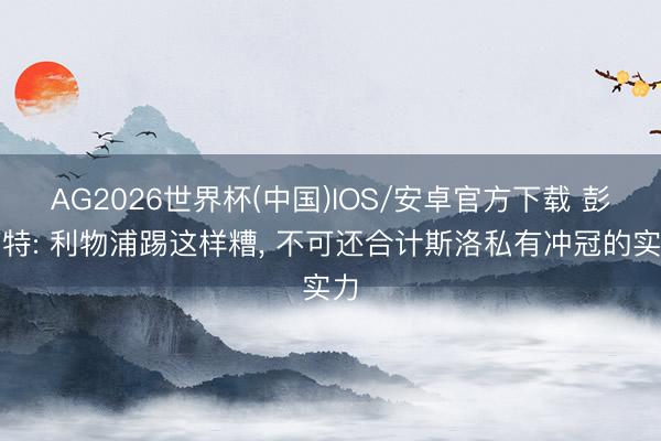 AG2026世界杯(中国)IOS/安卓官方下载 彭南特: 利物浦踢这样糟， 不可还合计斯洛私有冲冠的实力