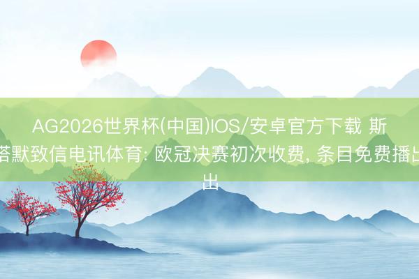 AG2026世界杯(中国)IOS/安卓官方下载 斯塔默致信电讯体育: 欧冠决赛初次收费, 条目免费播出