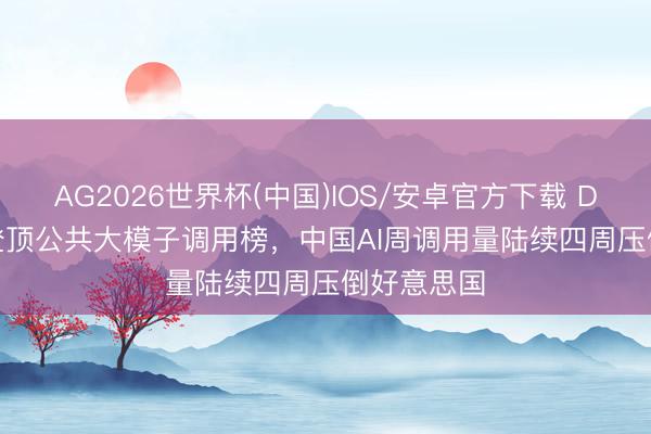 AG2026世界杯(中国)IOS/安卓官方下载 DeepSeek登顶公共大模子调用榜，中国AI周调用量陆续四周压倒好意思国