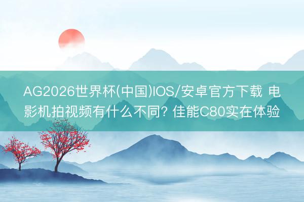 AG2026世界杯(中国)IOS/安卓官方下载 电影机拍视频有什么不同? 佳能C80实在体验