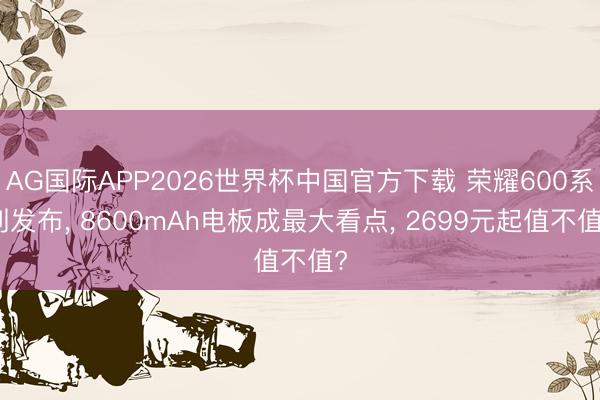AG国际APP2026世界杯中国官方下载 荣耀600系列发布， 8600mAh电板成最大看点， 2699元起值不值?