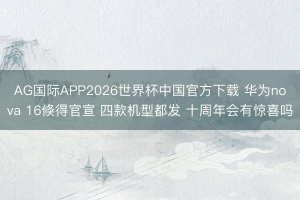 AG国际APP2026世界杯中国官方下载 华为nova 16倏得官宣 四款机型都发 十周年会有惊喜吗