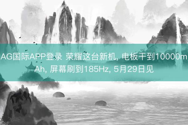 AG国际APP登录 荣耀这台新机， 电板干到10000mAh， 屏幕刷到185Hz， 5月29日见