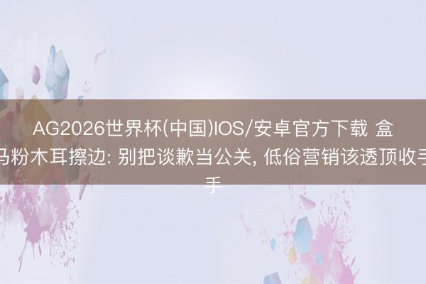 AG2026世界杯(中国)IOS/安卓官方下载 盒马粉木耳擦边: 别把谈歉当公关， 低俗营销该透顶收手