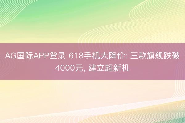AG国际APP登录 618手机大降价: 三款旗舰跌破4000元， 建立超新机