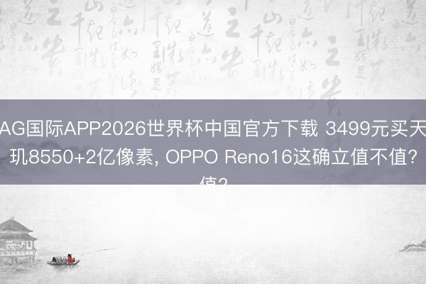 AG国际APP2026世界杯中国官方下载 3499元买天玑8550+2亿像素， OPPO Reno16这确立值不值?