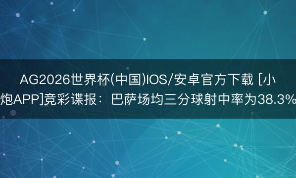 AG2026世界杯(中国)IOS/安卓官方下载 [小炮APP]竞彩谍报：巴萨场均三分球射中率为38.3%