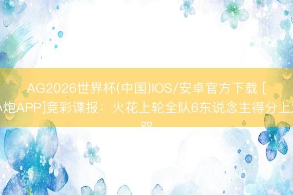 AG2026世界杯(中国)IOS/安卓官方下载 [小炮APP]竞彩谍报：火花上轮全队6东说念主得分上双