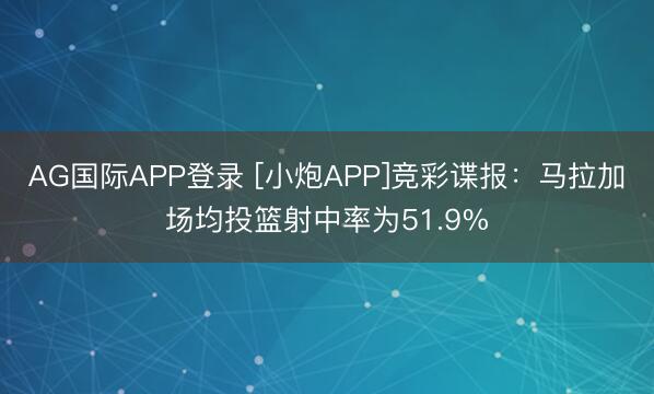 AG国际APP登录 [小炮APP]竞彩谍报：马拉加场均投篮射中率为51.9%