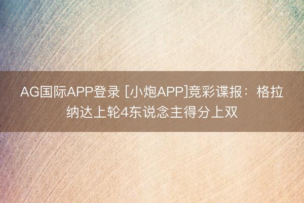 AG国际APP登录 [小炮APP]竞彩谍报：格拉纳达上轮4东说念主得分上双