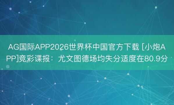 AG国际APP2026世界杯中国官方下载 [小炮APP]竞彩谍报：尤文图德场均失分适度在80.9分