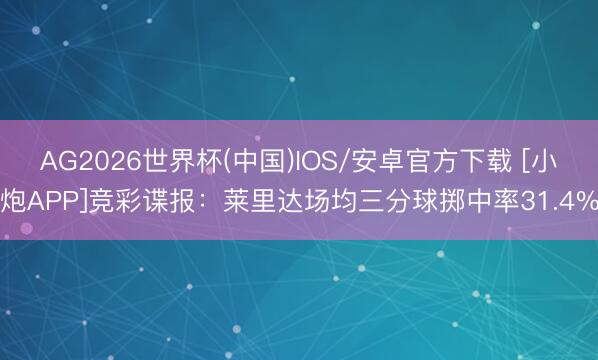 AG2026世界杯(中国)IOS/安卓官方下载 [小炮APP]竞彩谍报：莱里达场均三分球掷中率31.4%