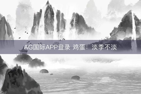 AG国际APP登录 鸡蛋：淡季不淡