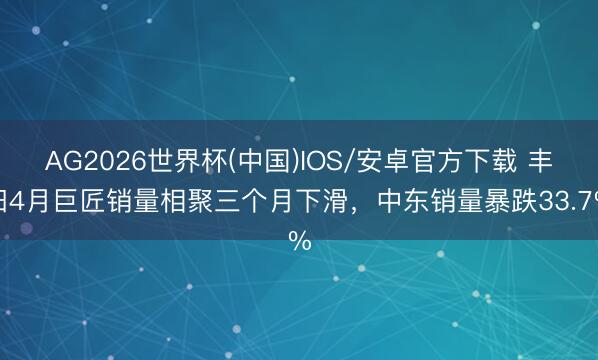 AG2026世界杯(中国)IOS/安卓官方下载 丰田4月巨匠销量相聚三个月下滑，中东销量暴跌33.7%