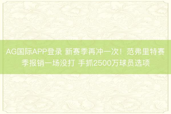 AG国际APP登录 新赛季再冲一次！范弗里特赛季报销一场没打 手抓2500万球员选项