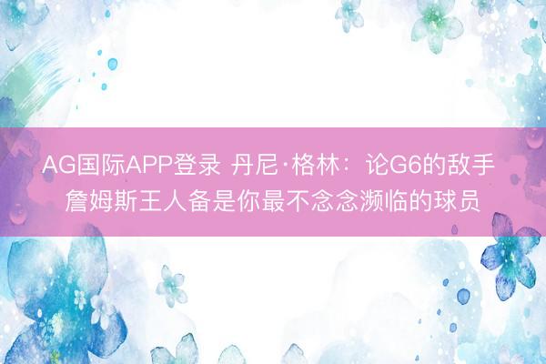 AG国际APP登录 丹尼·格林：论G6的敌手 詹姆斯王人备是你最不念念濒临的球员