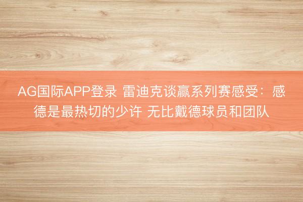 AG国际APP登录 雷迪克谈赢系列赛感受：感德是最热切的少许 无比戴德球员和团队