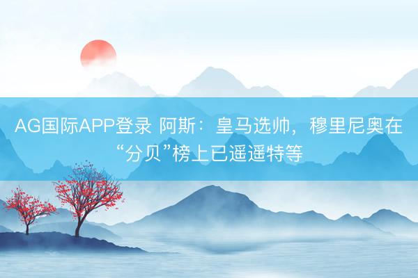 AG国际APP登录 阿斯：皇马选帅，穆里尼奥在“分贝”榜上已遥遥特等