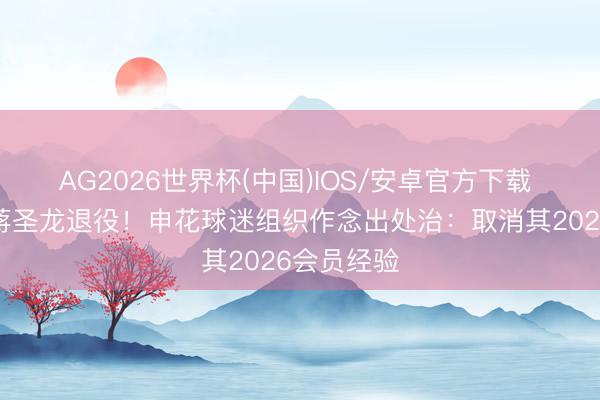 AG2026世界杯(中国)IOS/安卓官方下载 球迷非难蒋圣龙退役！申花球迷组织作念出处治：取消其2026会员经验