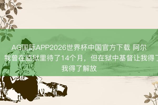 AG国际APP2026世界杯中国官方下载 阿尔维斯：我曾在监狱里待了14个月，但在狱中基督让我得了解放