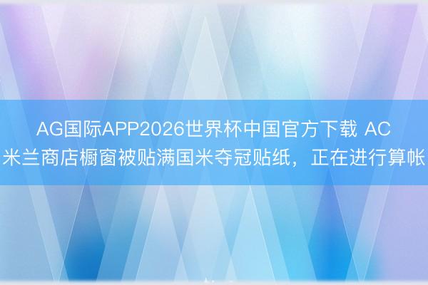 AG国际APP2026世界杯中国官方下载 AC米兰商店橱窗被贴满国米夺冠贴纸，正在进行算帐