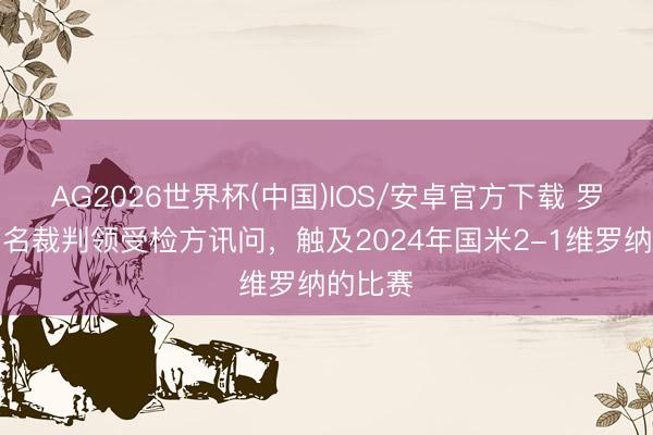 AG2026世界杯(中国)IOS/安卓官方下载 罗体：两名裁判领受检方讯问，触及2024年国米2-1维罗纳的比赛