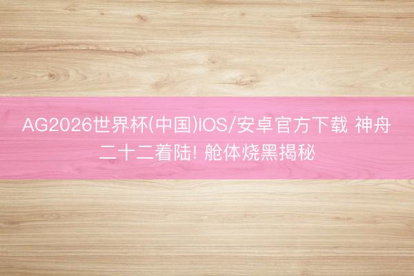 AG2026世界杯(中国)IOS/安卓官方下载 神舟二十二着陆! 舱体烧黑揭秘