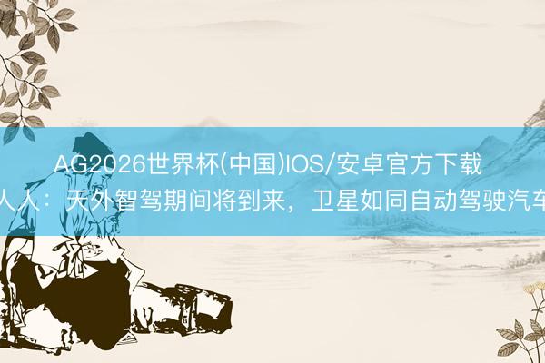 AG2026世界杯(中国)IOS/安卓官方下载 人人：天外智驾期间将到来，卫星如同自动驾驶汽车
