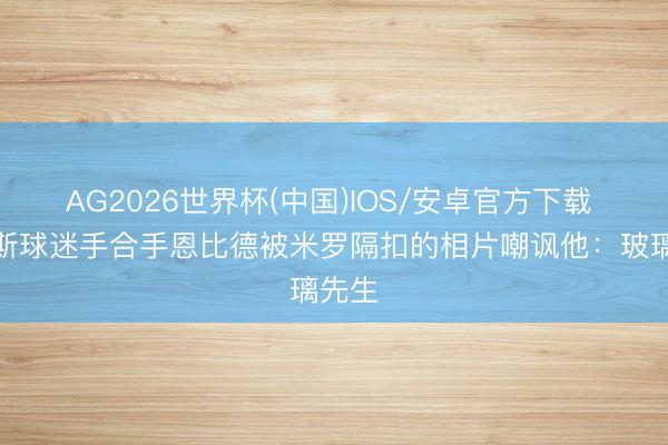 AG2026世界杯(中国)IOS/安卓官方下载 尼克斯球迷手合手恩比德被米罗隔扣的相片嘲讽他：玻璃先生