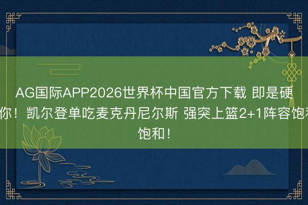 AG国际APP2026世界杯中国官方下载 即是硬刚你！凯尔登单吃麦克丹尼尔斯 强突上篮2+1阵容饱和！