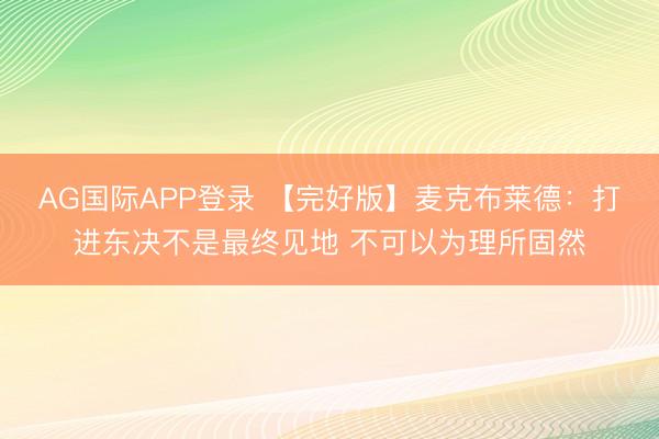 AG国际APP登录 【完好版】麦克布莱德:打进东决不是最终见地 不可以为理所固然