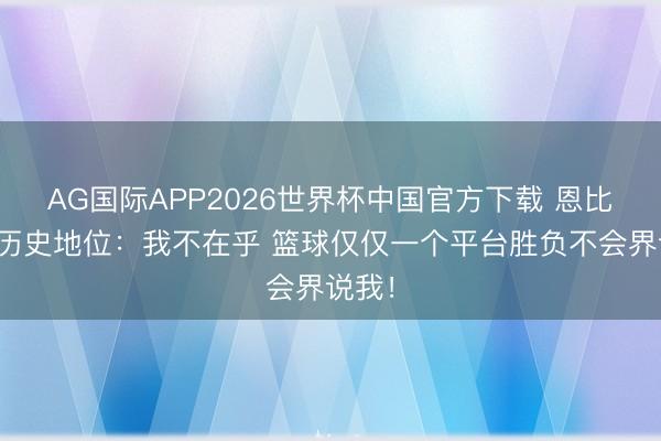 AG国际APP2026世界杯中国官方下载 恩比德谈历史地位:我不在乎 篮球仅仅一个平台胜负不会界说我!
