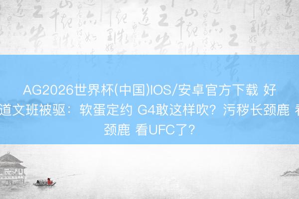 AG2026世界杯(中国)IOS/安卓官方下载 好意思网友道文班被驱：软蛋定约 G4敢这样吹？污秽长颈鹿 看UFC了？