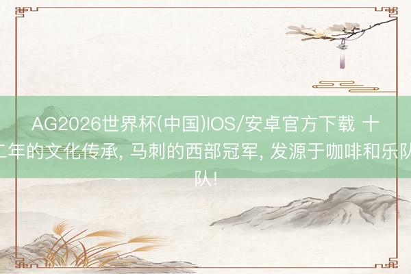 AG2026世界杯(中国)IOS/安卓官方下载 十二年的文化传承， 马刺的西部冠军， 发源于咖啡和乐队!