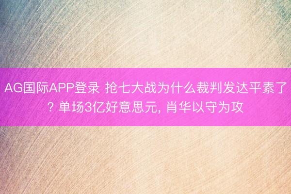 AG国际APP登录 抢七大战为什么裁判发达平素了? 单场3亿好意思元, 肖华以守为攻
