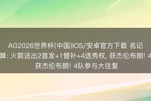 AG2026世界杯(中国)IOS/安卓官方下载 名记模拟往复有筹算: 火箭送出2首发+1替补+4选秀权, 获杰伦布朗! 4队参与大往复